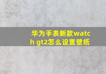 华为手表新款watch gt2怎么设置壁纸